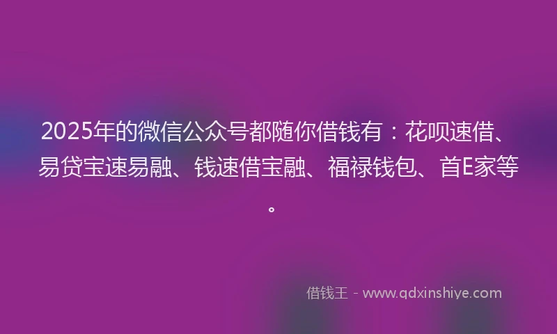 2025年的微信公众号都随你借钱有：花呗速借、易贷宝速易融、钱速借宝融、福禄钱包、首E家等。