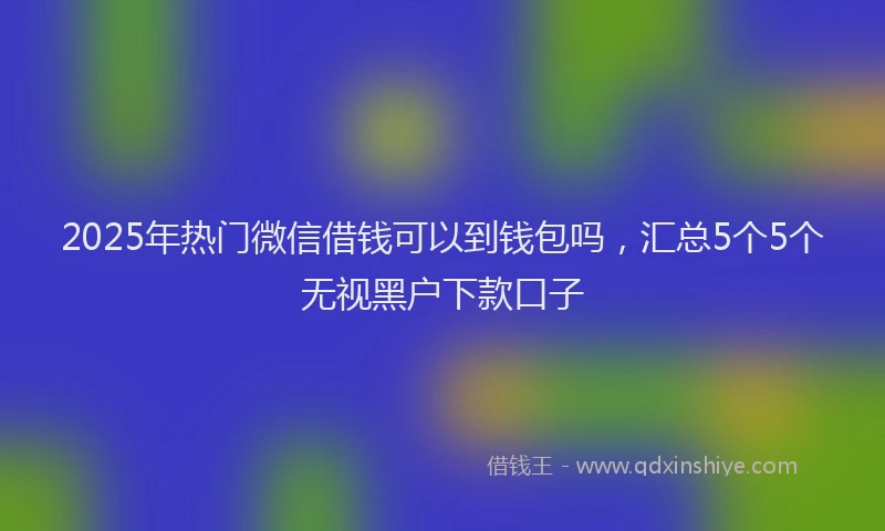 2025年热门微信借钱可以到钱包吗，汇总5个5个无视黑户下款口子
