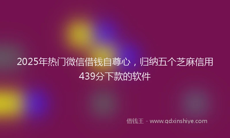 2025年热门微信借钱自尊心，归纳五个芝麻信用439分下款的软件