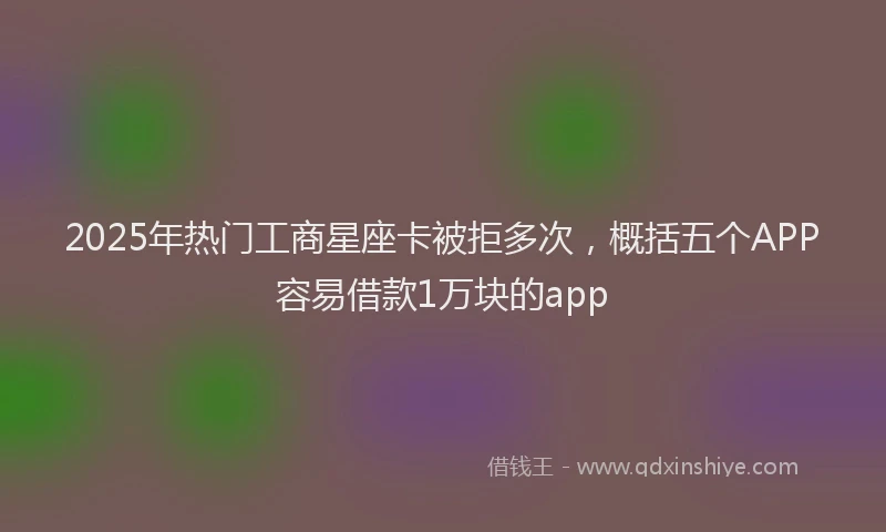 2025年热门工商星座卡被拒多次，概括五个APP容易借款1万块的app