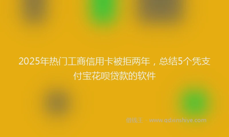2025年热门工商信用卡被拒两年，总结5个凭支付宝花呗贷款的软件