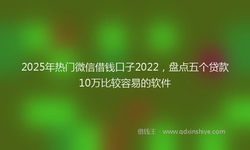 2025年热门微信借钱口子2022,盘点五个贷款10万比较容易的软件