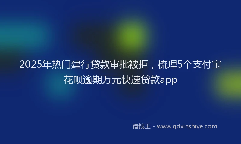 2025年热门建行贷款审批被拒，梳理5个支付宝花呗逾期万元快速贷款app