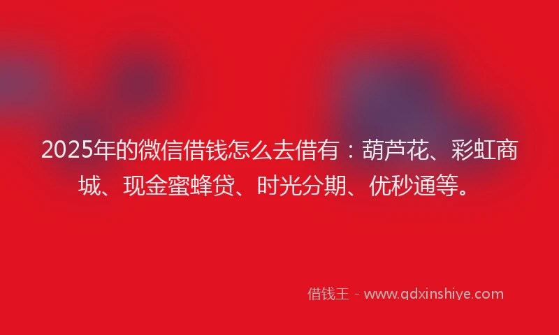 2025年的微信借钱怎么去借有:葫芦花、彩虹商城、现金蜜蜂贷、时光分期、优秒通等。