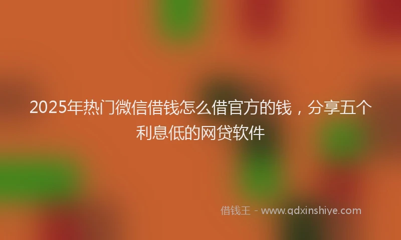 2025年热门微信借钱怎么借官方的钱，分享五个利息低的网贷软件