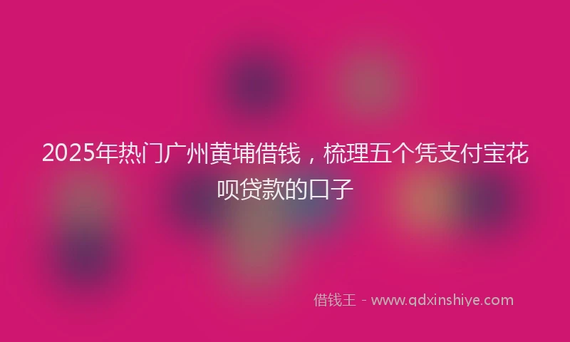 2025年热门广州黄埔借钱，梳理五个凭支付宝花呗贷款的口子