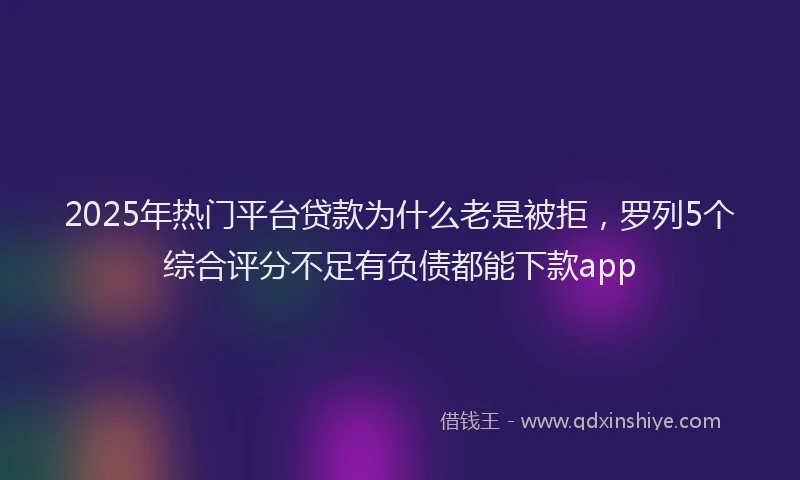2025年热门平台贷款为什么老是被拒，罗列5个综合评分不足有负债都能下款app