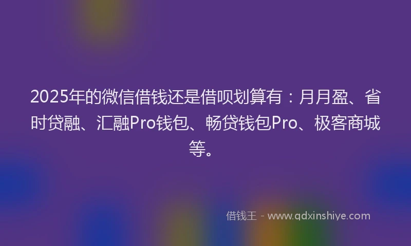 2025年的微信借钱还是借呗划算有：月月盈、省时贷融、汇融Pro钱包、畅贷钱包Pro、极客商城等。