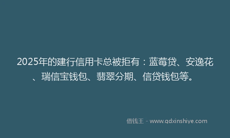 2025年的建行信用卡总被拒有：蓝莓贷、安逸花、瑞信宝钱包、翡翠分期、信贷钱包等。