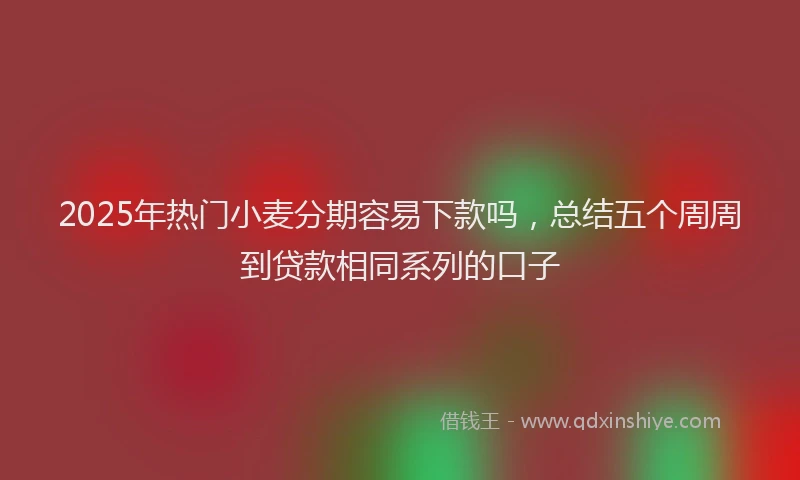 2025年热门小麦分期容易下款吗，总结五个周周到贷款相同系列的口子
