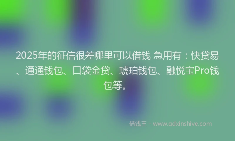 2025年的征信很差哪里可以借钱 急用有：快贷易、通通钱包、口袋金贷、琥珀钱包、融悦宝Pro钱包等。