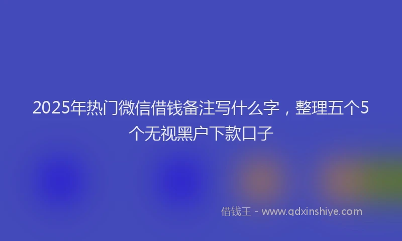 2025年热门微信借钱备注写什么字，整理五个5个无视黑户下款口子