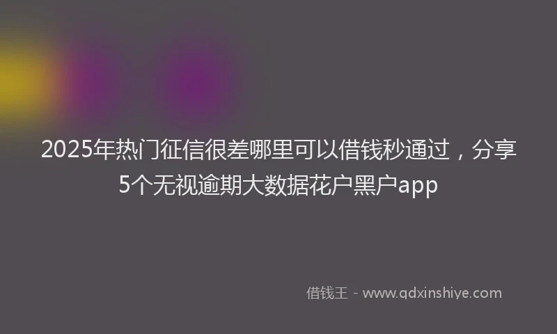 2025年热门征信很差哪里可以借钱秒通过，分享5个无视逾期大数据花户黑户app