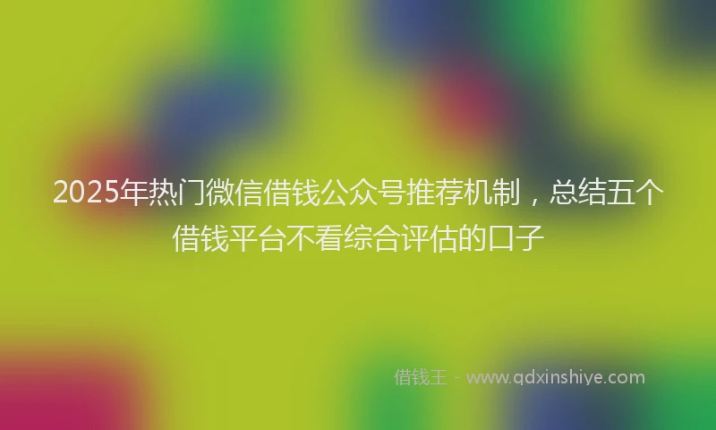 2025年热门微信借钱公众号推荐机制，总结五个借钱平台不看综合评估的口子