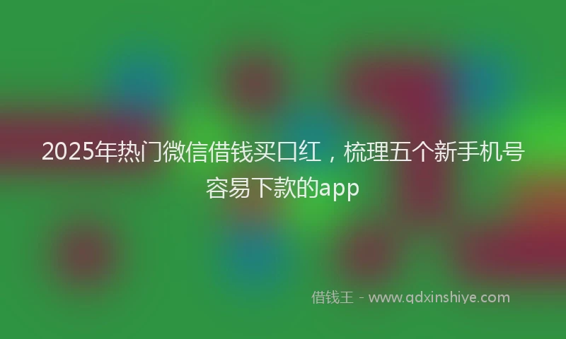 2025年热门微信借钱买口红，梳理五个新手机号容易下款的app