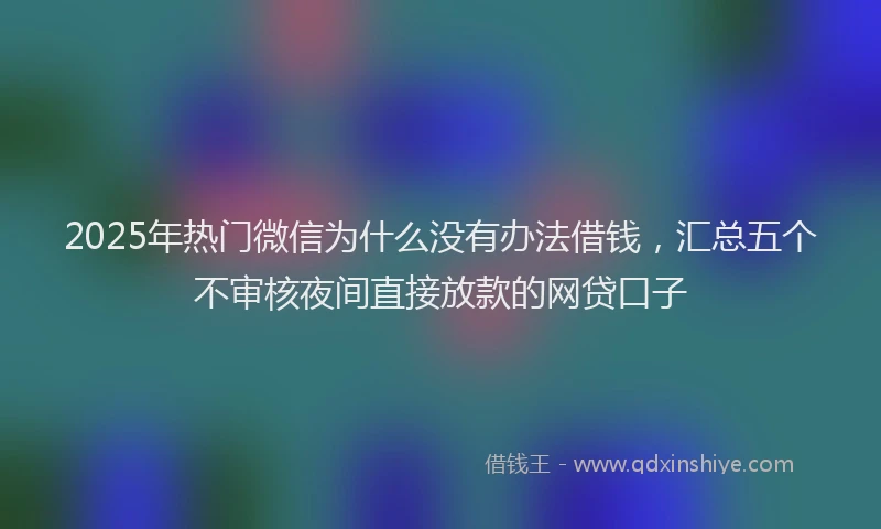 2025年热门微信为什么没有办法借钱，汇总五个不审核夜间直接放款的网贷口子