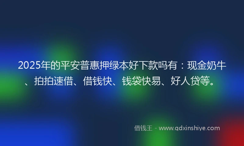 2025年的平安普惠押绿本好下款吗有：现金奶牛、拍拍速借、借钱快、钱袋快易、好人贷等。