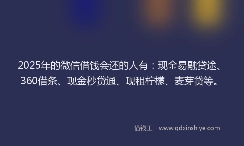 2025年的微信借钱会还的人有：现金易融贷途、360借条、现金秒贷通、现租柠檬、麦芽贷等。