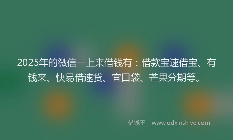 2025年的微信一上来借钱有：借款宝速借宝、有钱来、快易借速贷、宜口袋、芒果分期等。
