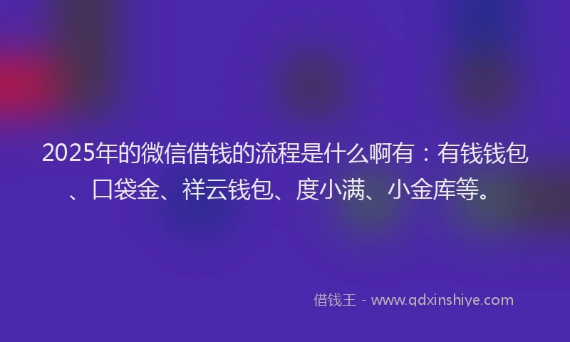 2025年的微信借钱的流程是什么啊有：有钱钱包、口袋金、祥云钱包、度小满、小金库等。