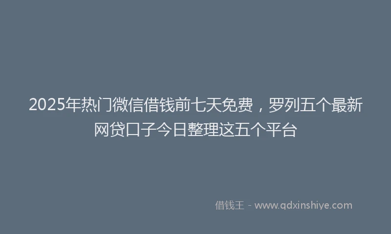 2025年热门微信借钱前七天免费，罗列五个最新网贷口子今日整理这五个平台