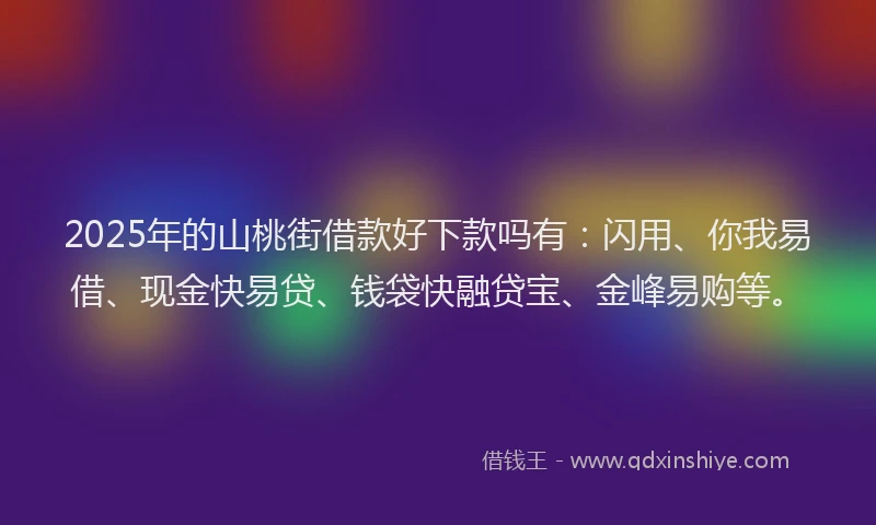 2025年的山桃街借款好下款吗有：闪用、你我易借、现金快易贷、钱袋快融贷宝、金峰易购等。