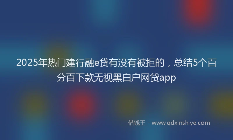 2025年热门建行融e贷有没有被拒的，总结5个百分百下款无视黑白户网贷app