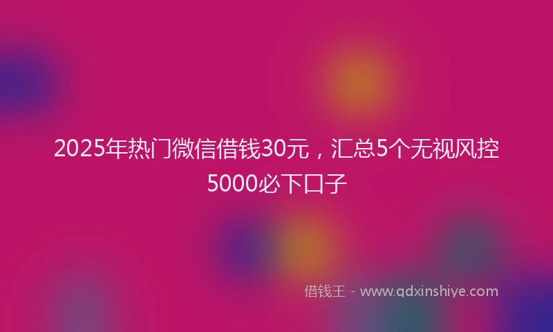 2025年热门微信借钱30元,汇总5个无视风控5000必下口子