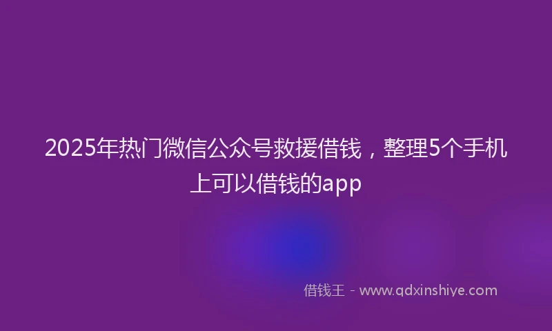 2025年热门微信公众号救援借钱，整理5个手机上可以借钱的app