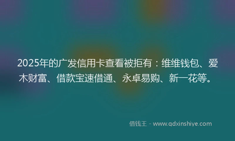 2025年的广发信用卡查看被拒有：维维钱包、爱木财富、借款宝速借通、永卓易购、新一花等。