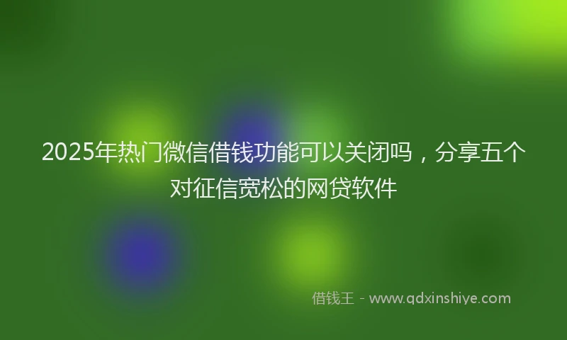 2025年热门微信借钱功能可以关闭吗，分享五个对征信宽松的网贷软件