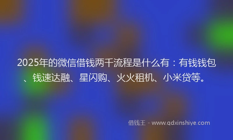 2025年的微信借钱两千流程是什么有：有钱钱包、钱速达融、星闪购、火火租机、小米贷等。