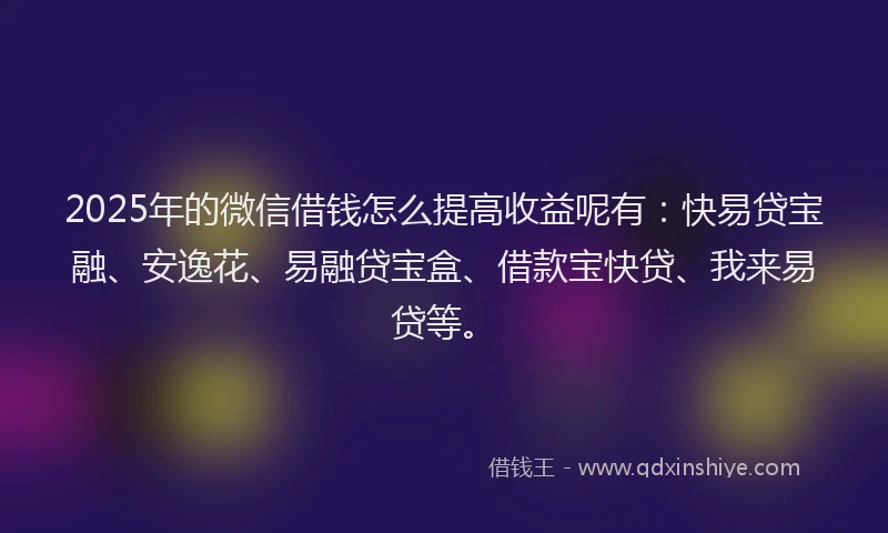 2025年的微信借钱怎么提高收益呢有：快易贷宝融、安逸花、易融贷宝盒、借款宝快贷、我来易贷等。