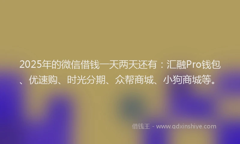 2025年的微信借钱一天两天还有：汇融Pro钱包、优速购、时光分期、众帮商城、小狗商城等。