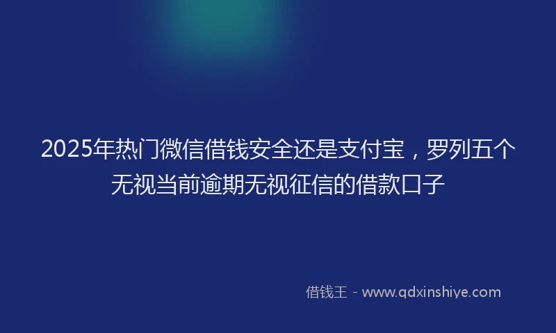 2025年热门微信借钱安全还是支付宝，罗列五个无视当前逾期无视征信的借款口子