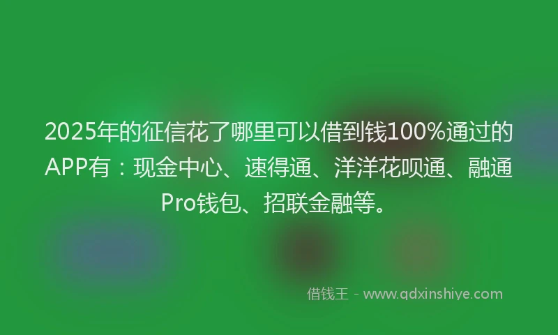 2025年的征信花了哪里可以借到钱100%通过的APP有：现金中心、速得通、洋洋花呗通、融通Pro钱包、招联金融等。