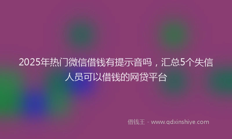 2025年热门微信借钱有提示音吗，汇总5个失信人员可以借钱的网贷平台
