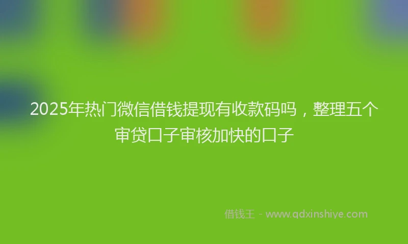 2025年热门微信借钱提现有收款码吗，整理五个审贷口子审核加快的口子