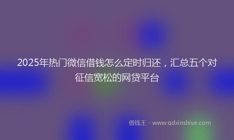 2025年热门微信借钱怎么定时归还，汇总五个对征信宽松的网贷平台