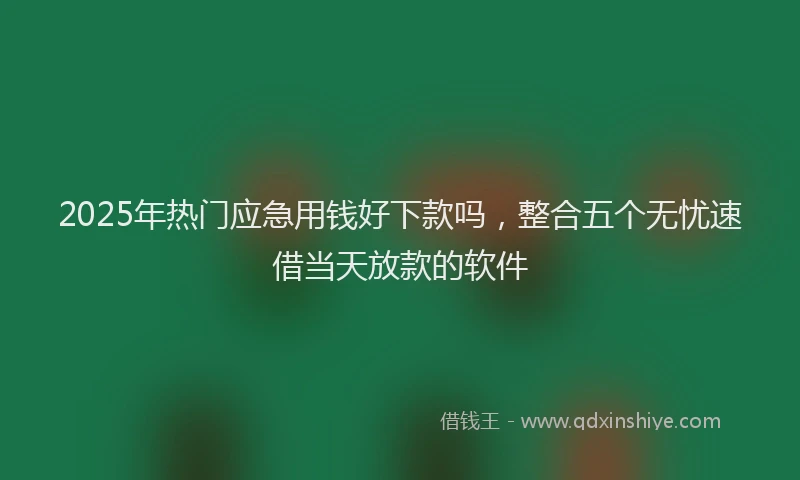 2025年热门应急用钱好下款吗，整合五个无忧速借当天放款的软件