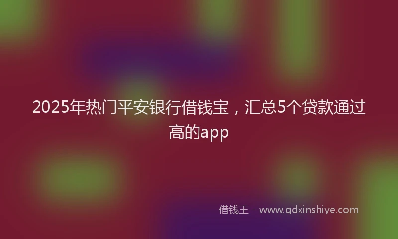 2025年热门平安银行借钱宝，汇总5个贷款通过高的app