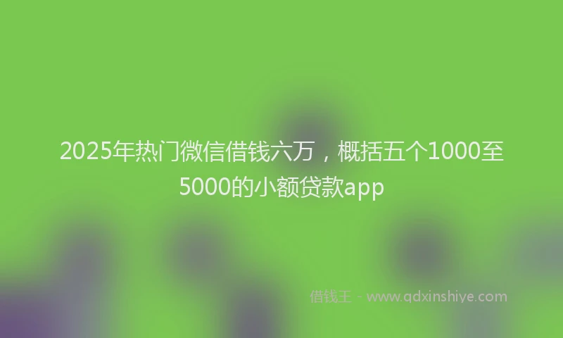 2025年热门微信借钱六万,概括五个1000至5000的小额贷款app