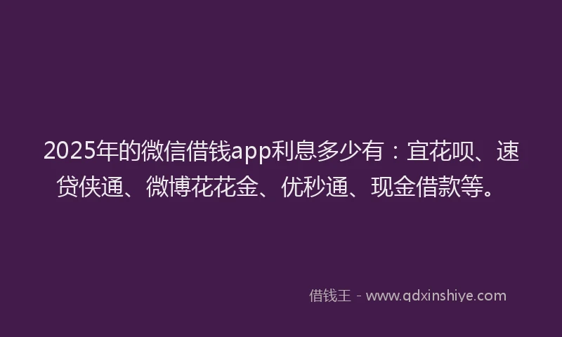 2025年的微信借钱app利息多少有：宜花呗、速贷侠通、微博花花金、优秒通、现金借款等。