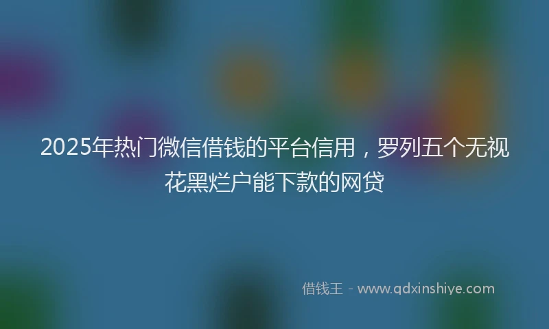 2025年热门微信借钱的平台信用，罗列五个无视花黑烂户能下款的网贷