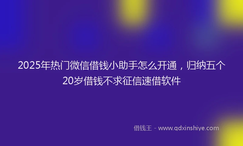 2025年热门微信借钱小助手怎么开通，归纳五个20岁借钱不求征信速借软件