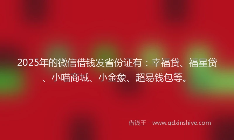 2025年的微信借钱发省份证有：幸福贷、福星贷、小喵商城、小金象、超易钱包等。