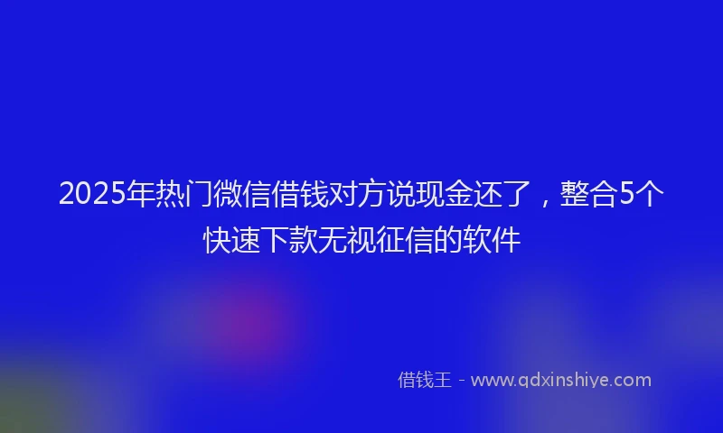 2025年热门微信借钱对方说现金还了,整合5个快速下款无视征信的软件