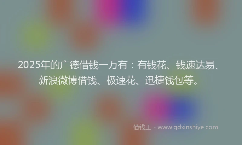 2025年的广德借钱一万有：有钱花、钱速达易、新浪微博借钱、极速花、迅捷钱包等。