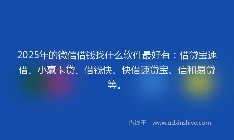 2025年的微信借钱找什么软件最好有：借贷宝速借、小赢卡贷、借钱快、快借速贷宝、信和易贷等。