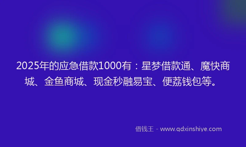 2025年的应急借款1000有：星梦借款通、魔快商城、金鱼商城、现金秒融易宝、便荔钱包等。